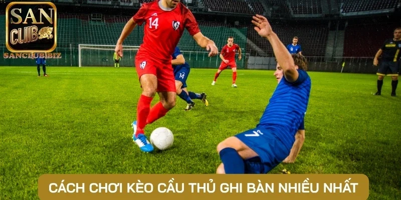 Cách chơi kèo cầu thủ ghi bàn nhiều nhất